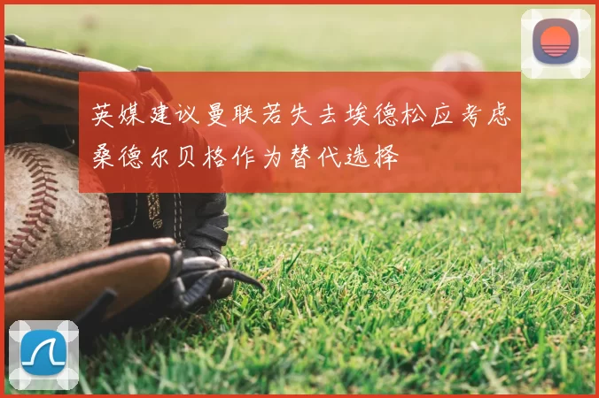 英媒建议曼联若失去埃德松应考虑桑德尔贝格作为替代选择