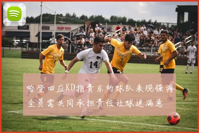 哈登回应KD指责东约球队表现强调全员需共同承担责任让球迷满意