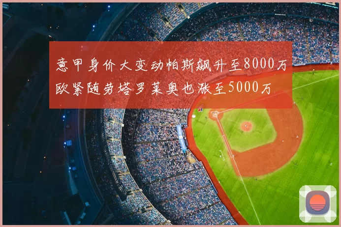 意甲身价大变动帕斯飙升至8000万欧紧随劳塔罗莱奥也涨至5000万