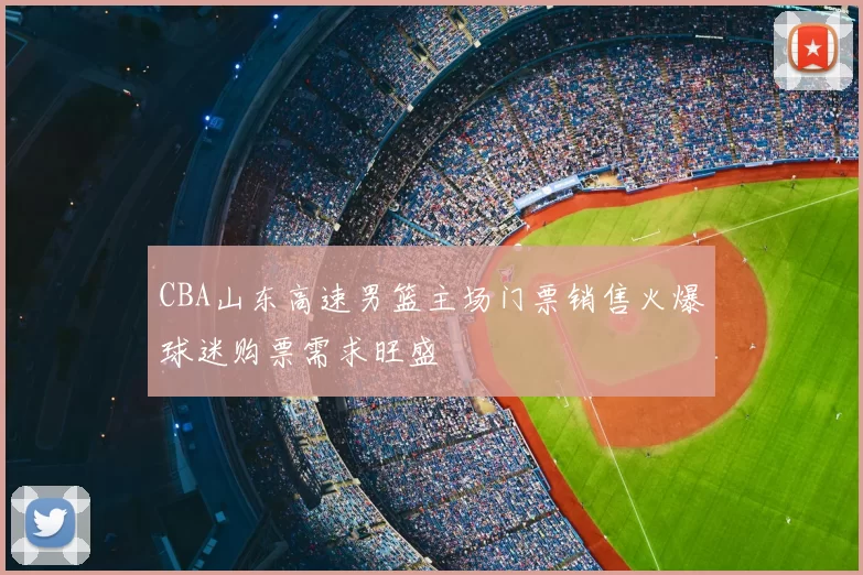CBA山东高速男篮主场门票销售火爆球迷购票需求旺盛