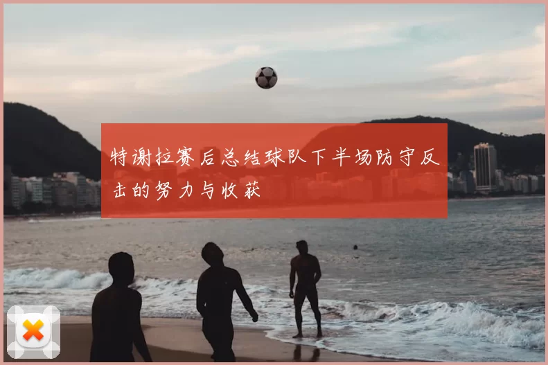 特谢拉赛后总结球队下半场防守反击的努力与收获