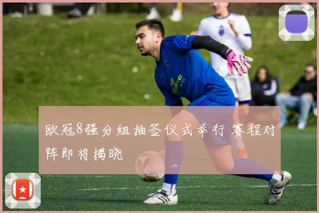 欧冠8强分组抽签仪式举行 赛程对阵即将揭晓