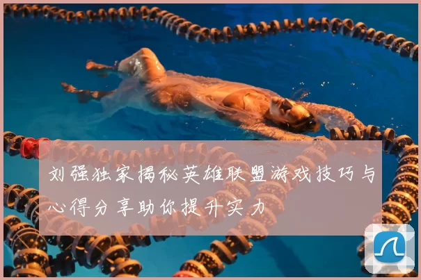 刘强独家揭秘英雄联盟游戏技巧与心得分享助你提升实力