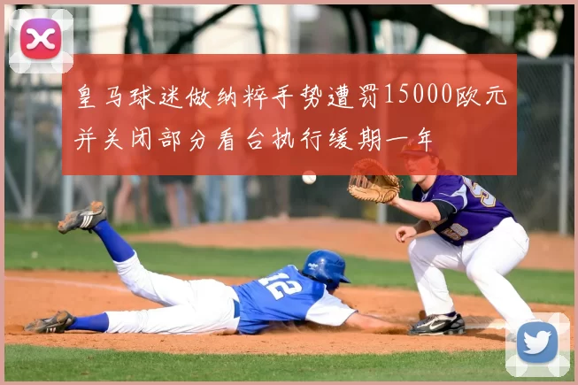 皇马球迷做纳粹手势遭罚15000欧元并关闭部分看台执行缓期一年