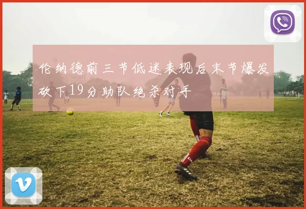 伦纳德前三节低迷表现后末节爆发砍下19分助队绝杀对手