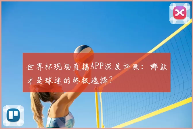 世界杯现场直播APP深度评测:哪款才是球迷的终极选择?