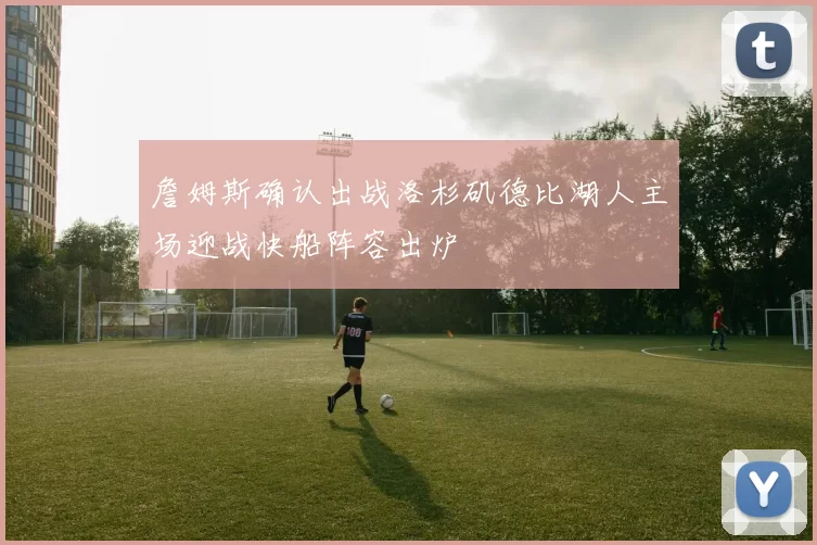 詹姆斯确认出战洛杉矶德比湖人主场迎战快船阵容出炉