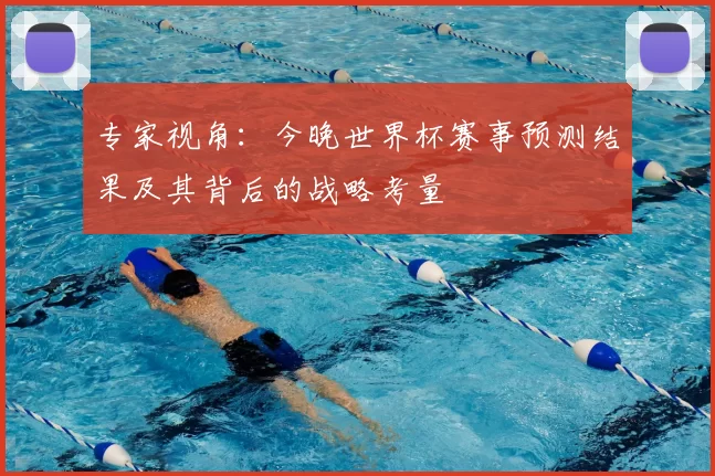 专家视角：今晚世界杯赛事预测结果及其背后的战略考量