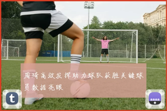周琦高效发挥助力球队获胜关键球员数据亮眼