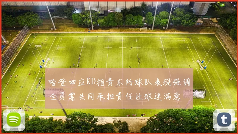 哈登回应KD指责东约球队表现强调全员需共同承担责任让球迷满意