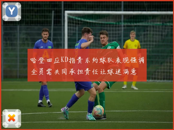 哈登回应KD指责东约球队表现强调全员需共同承担责任让球迷满意