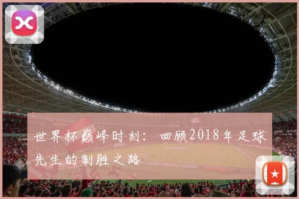 世界杯巅峰时刻：回顾2018年足球先生的制胜之路