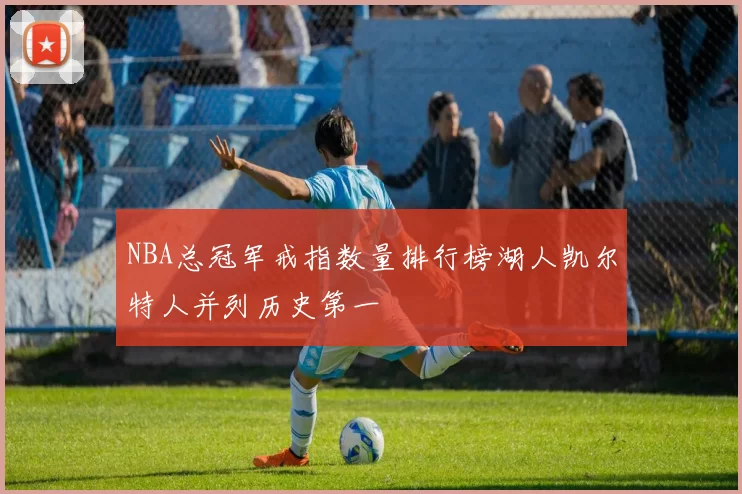NBA总冠军戒指数量排行榜湖人凯尔特人并列历史第一