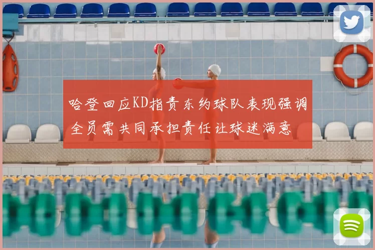 哈登回应KD指责东约球队表现强调全员需共同承担责任让球迷满意