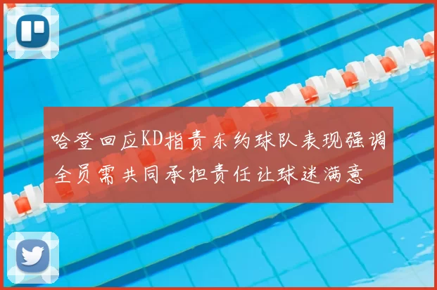 哈登回应KD指责东约球队表现强调全员需共同承担责任让球迷满意