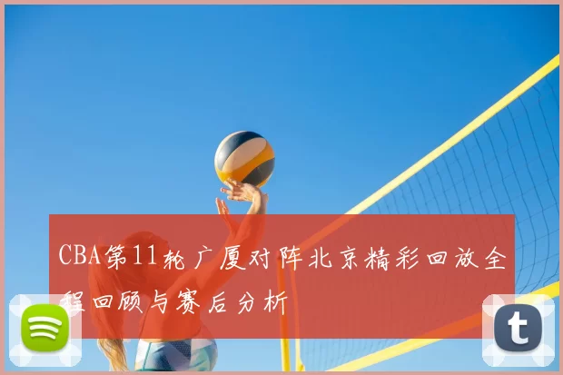 CBA第11轮广厦对阵北京精彩回放全程回顾与赛后分析