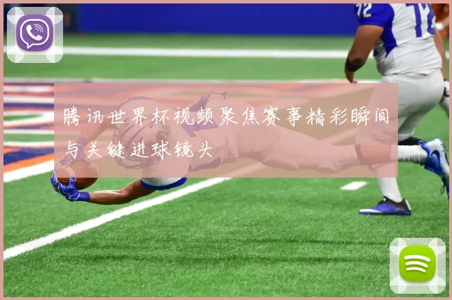 腾讯世界杯视频聚焦赛事精彩瞬间与关键进球镜头