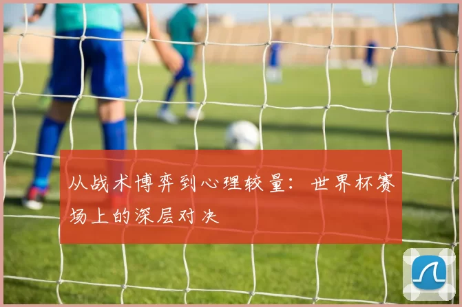 从战术博弈到心理较量：世界杯赛场上的深层对决