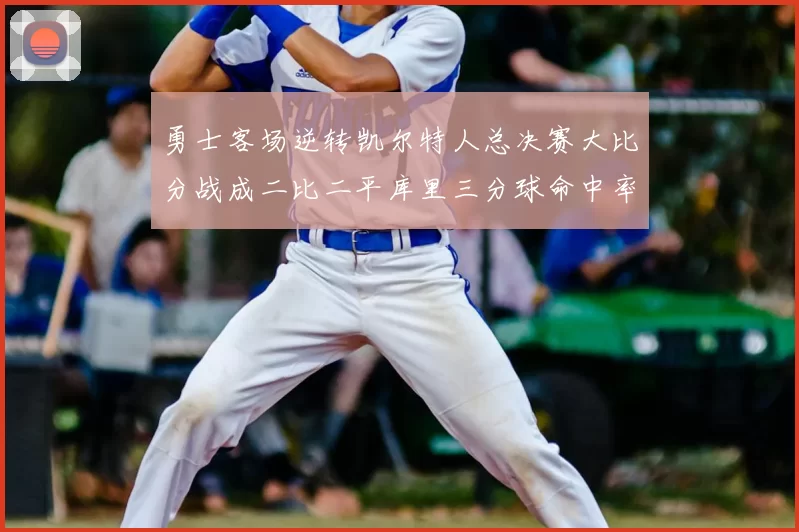 勇士客场逆转凯尔特人总决赛大比分战成二比二平库里三分球命中率创个人新高