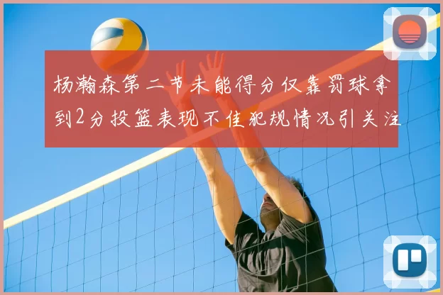 杨瀚森第二节未能得分仅靠罚球拿到2分投篮表现不佳犯规情况引关注