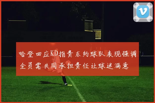 哈登回应KD指责东约球队表现强调全员需共同承担责任让球迷满意