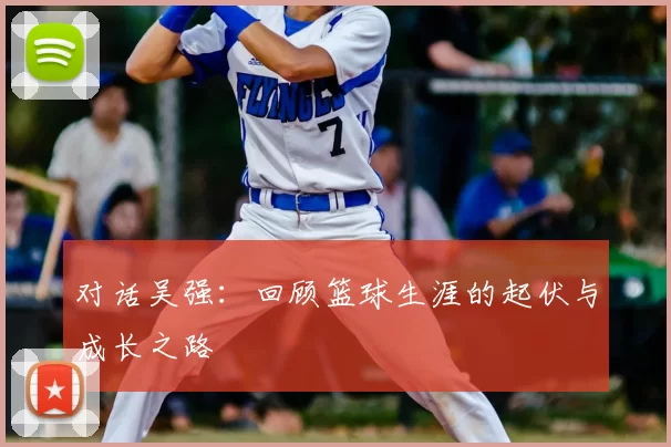 对话吴强：回顾篮球生涯的起伏与成长之路