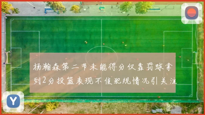 杨瀚森第二节未能得分仅靠罚球拿到2分投篮表现不佳犯规情况引关注