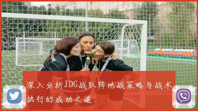 深入分析JDG战队阵地战策略与战术执行的成功之道
