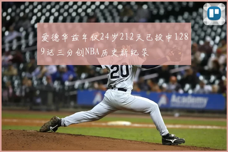 爱德华兹年仅24岁212天已投中1289记三分创NBA历史新纪录