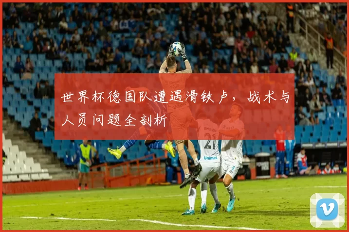 世界杯德国队遭遇滑铁卢,战术与人员问题全剖析