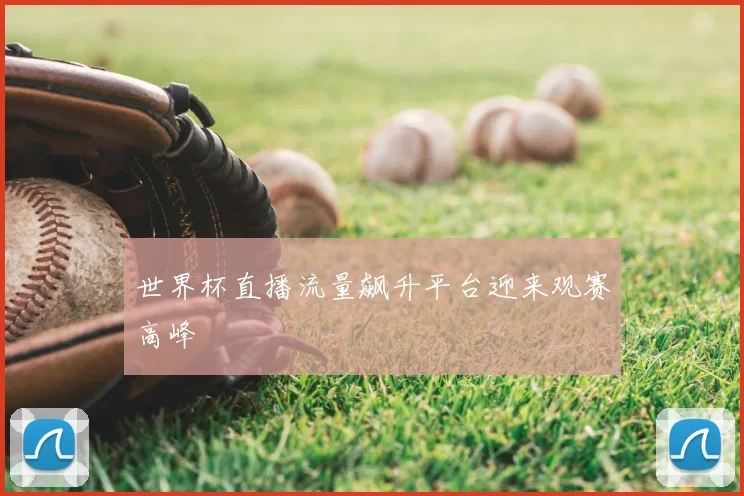 世界杯直播流量飙升平台迎来观赛高峰