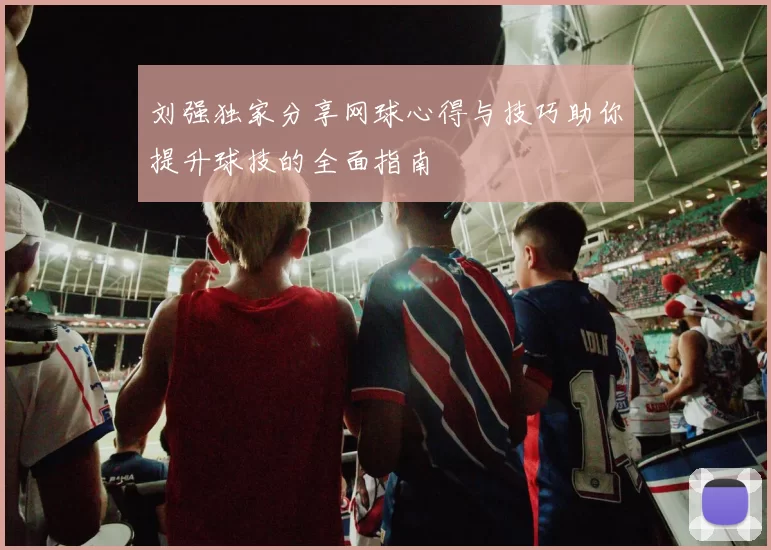 刘强独家分享网球心得与技巧助你提升球技的全面指南