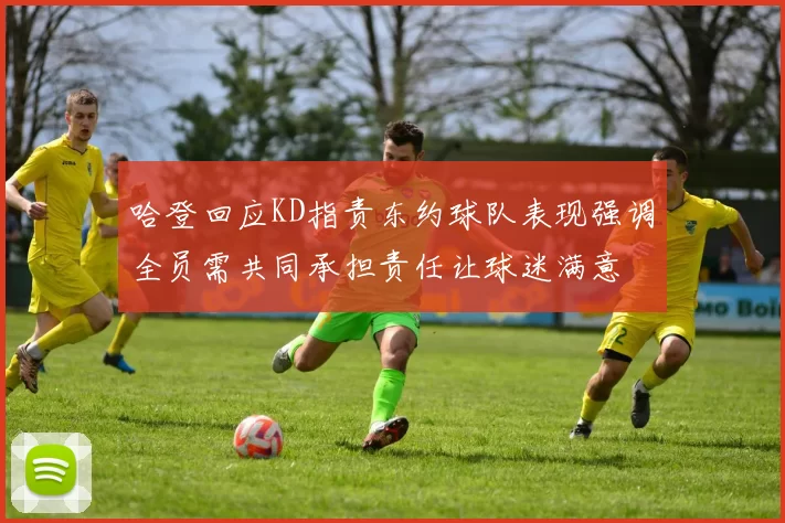哈登回应KD指责东约球队表现强调全员需共同承担责任让球迷满意