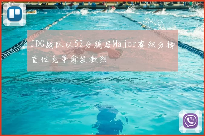 JDG战队以52分稳居Major赛积分榜首位竞争愈发激烈