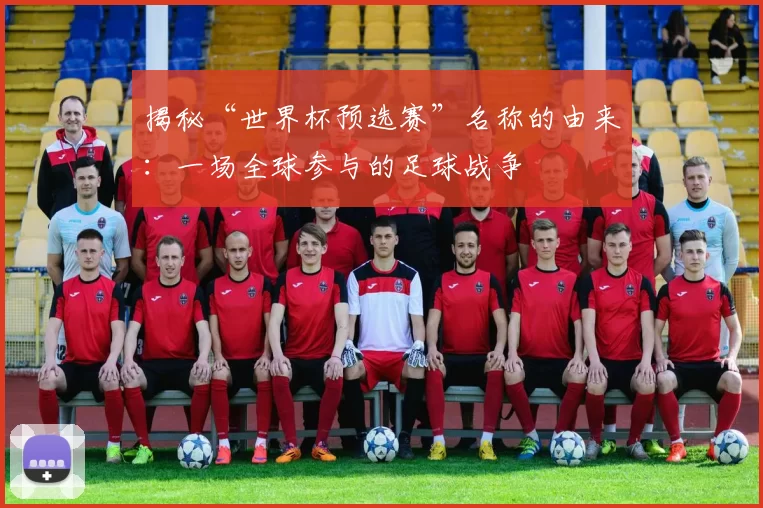 揭秘“世界杯预选赛”名称的由来：一场全球参与的足球战争