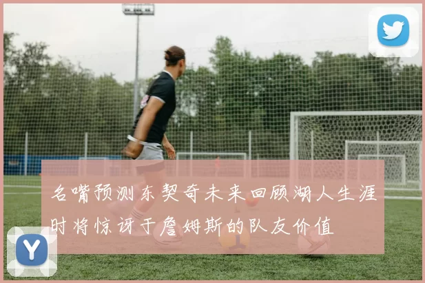 名嘴预测东契奇未来回顾湖人生涯时将惊讶于詹姆斯的队友价值