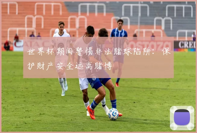 世界杯期间警惕非法赌球陷阱：保护财产安全远离赌博