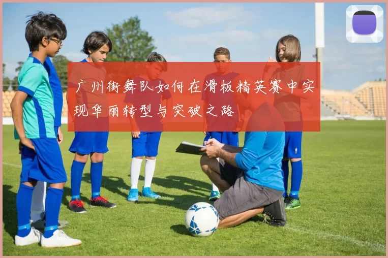 广州街舞队如何在滑板精英赛中实现华丽转型与突破之路