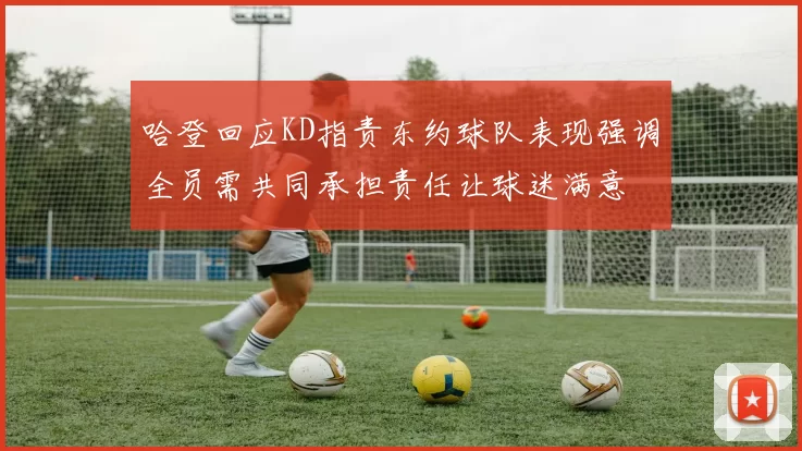 哈登回应KD指责东约球队表现强调全员需共同承担责任让球迷满意
