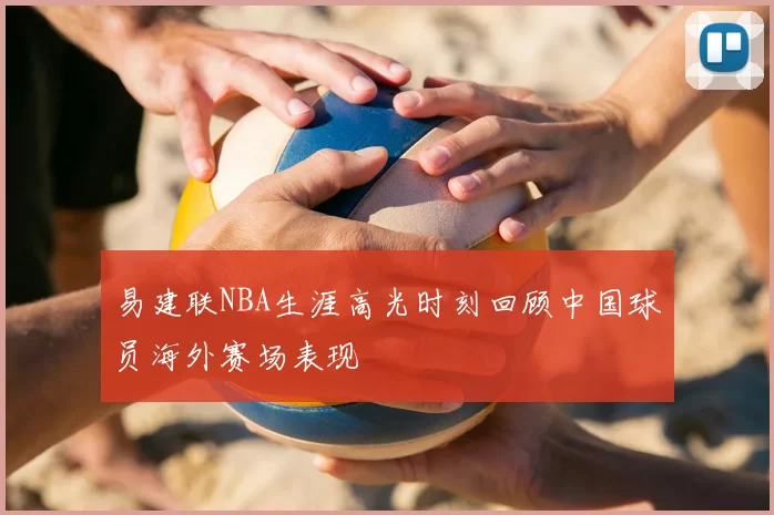 易建联NBA生涯高光时刻回顾中国球员海外赛场表现