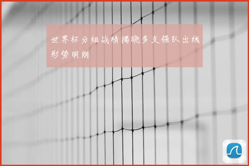 世界杯分组战绩揭晓多支强队出线形势明朗