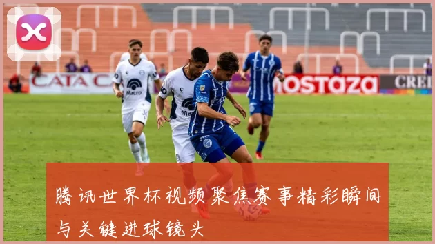 腾讯世界杯视频聚焦赛事精彩瞬间与关键进球镜头