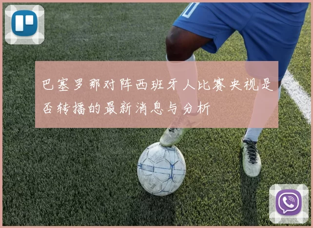 巴塞罗那对阵西班牙人比赛央视是否转播的最新消息与分析