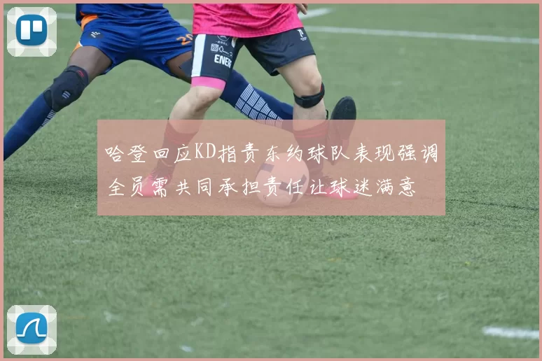 哈登回应KD指责东约球队表现强调全员需共同承担责任让球迷满意