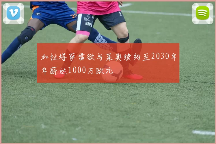 加拉塔萨雷欲与莱奥续约至2030年年薪达1000万欧元