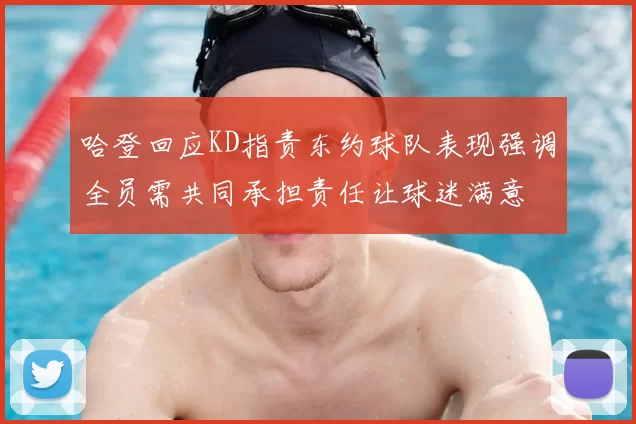 哈登回应KD指责东约球队表现强调全员需共同承担责任让球迷满意
