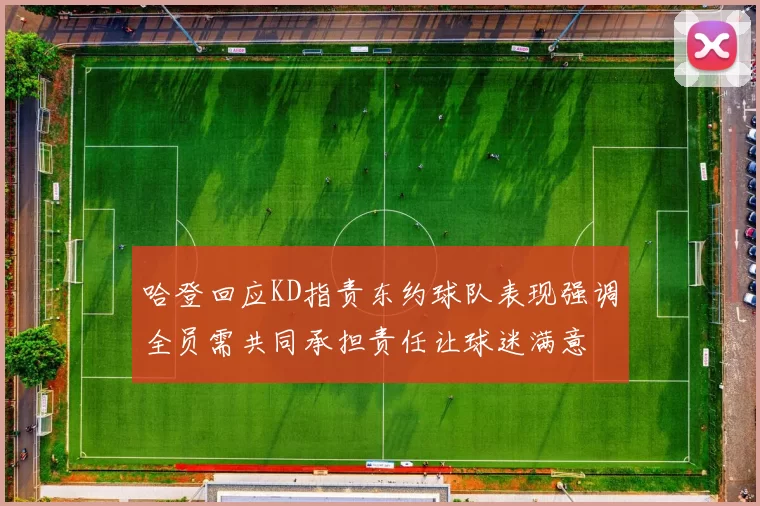 哈登回应KD指责东约球队表现强调全员需共同承担责任让球迷满意
