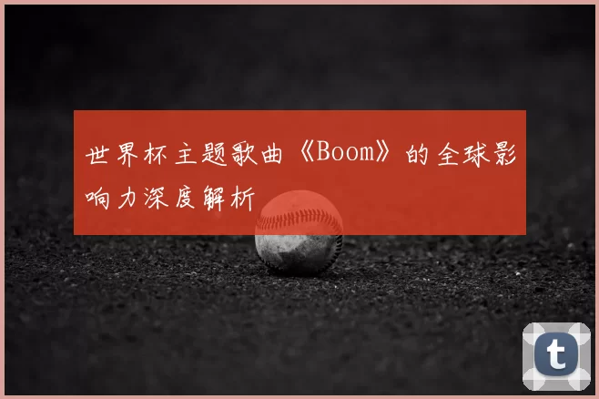 世界杯主题歌曲《Boom》的全球影响力深度解析