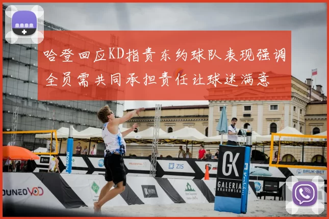 哈登回应KD指责东约球队表现强调全员需共同承担责任让球迷满意