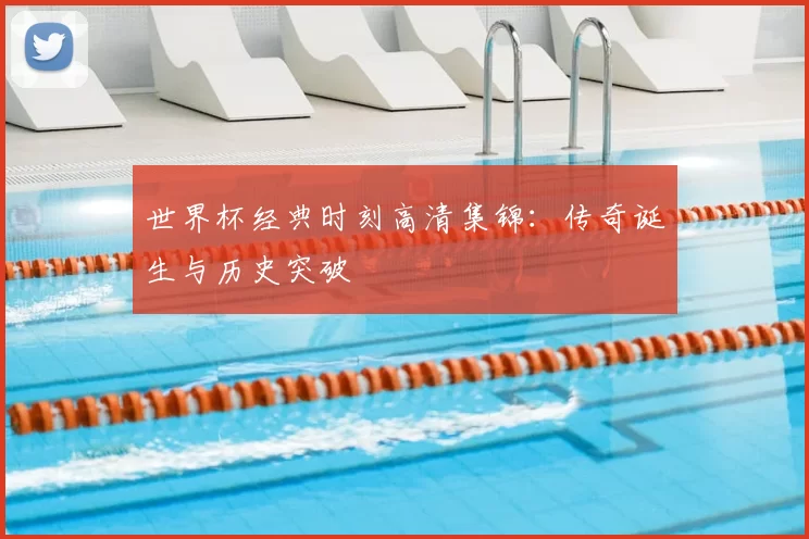 世界杯经典时刻高清集锦：传奇诞生与历史突破